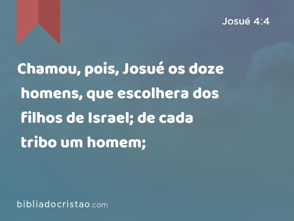 Chamou, pois, Josué os doze homens, que escolhera dos filhos de Israel; de cada tribo um homem; - Josué 4:4