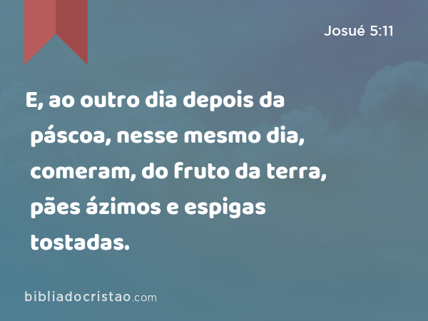 E, ao outro dia depois da páscoa, nesse mesmo dia, comeram, do fruto da terra, pães ázimos e espigas tostadas. - Josué 5:11