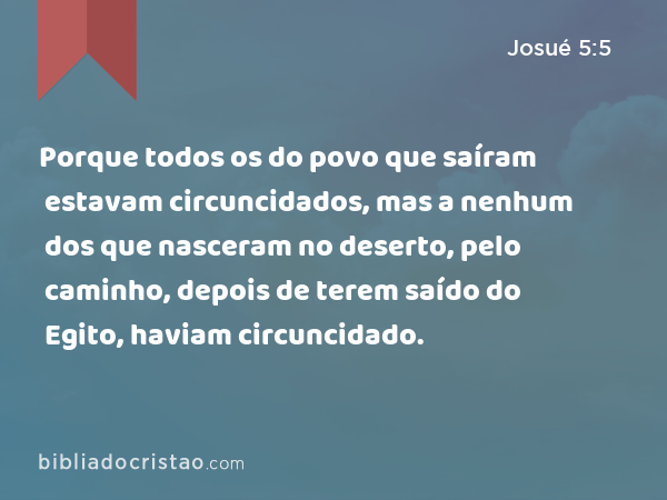 Porque todos os do povo que saíram estavam circuncidados, mas a nenhum dos que nasceram no deserto, pelo caminho, depois de terem saído do Egito, haviam circuncidado. - Josué 5:5