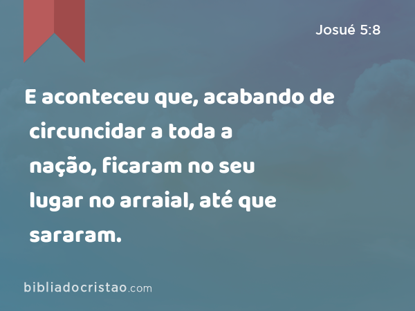 E aconteceu que, acabando de circuncidar a toda a nação, ficaram no seu lugar no arraial, até que sararam. - Josué 5:8