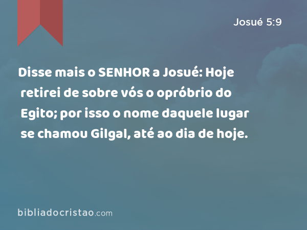 Disse mais o SENHOR a Josué: Hoje retirei de sobre vós o opróbrio do Egito; por isso o nome daquele lugar se chamou Gilgal, até ao dia de hoje. - Josué 5:9