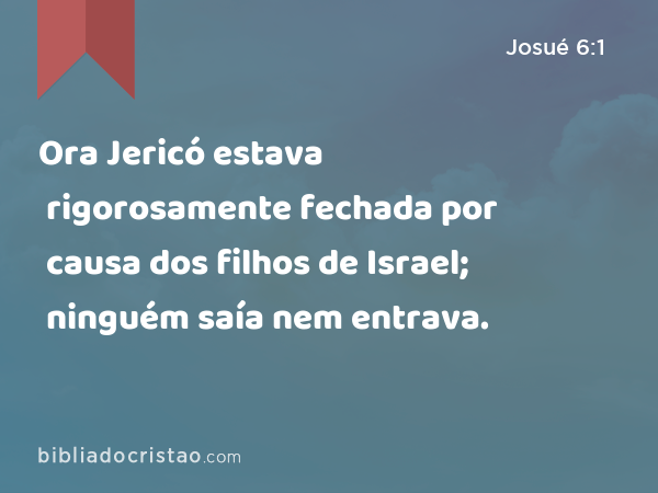 Ora Jericó estava rigorosamente fechada por causa dos filhos de Israel; ninguém saía nem entrava. - Josué 6:1