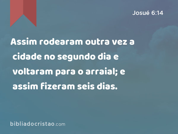 Assim rodearam outra vez a cidade no segundo dia e voltaram para o arraial; e assim fizeram seis dias. - Josué 6:14