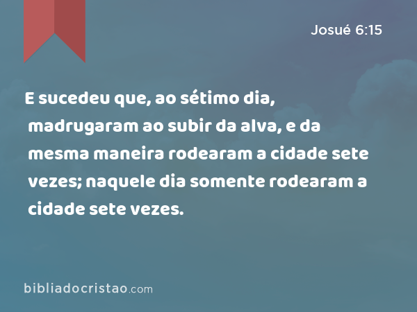 E sucedeu que, ao sétimo dia, madrugaram ao subir da alva, e da mesma maneira rodearam a cidade sete vezes; naquele dia somente rodearam a cidade sete vezes. - Josué 6:15