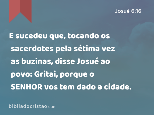 E sucedeu que, tocando os sacerdotes pela sétima vez as buzinas, disse Josué ao povo: Gritai, porque o SENHOR vos tem dado a cidade. - Josué 6:16