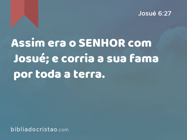 Assim era o SENHOR com Josué; e corria a sua fama por toda a terra. - Josué 6:27