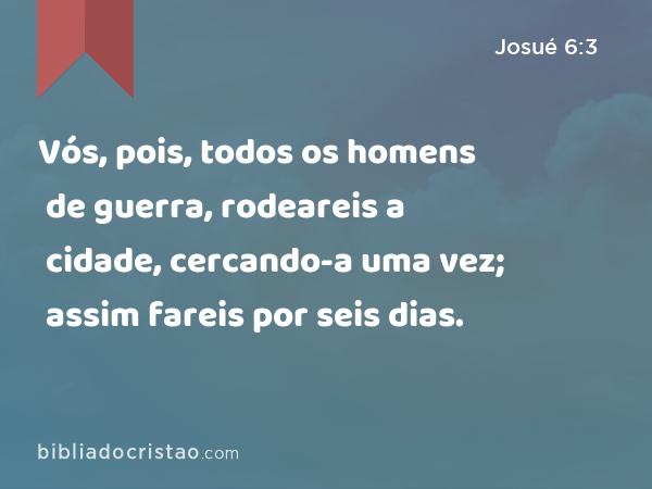 Vós, pois, todos os homens de guerra, rodeareis a cidade, cercando-a uma vez; assim fareis por seis dias. - Josué 6:3