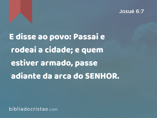 E disse ao povo: Passai e rodeai a cidade; e quem estiver armado, passe adiante da arca do SENHOR. - Josué 6:7