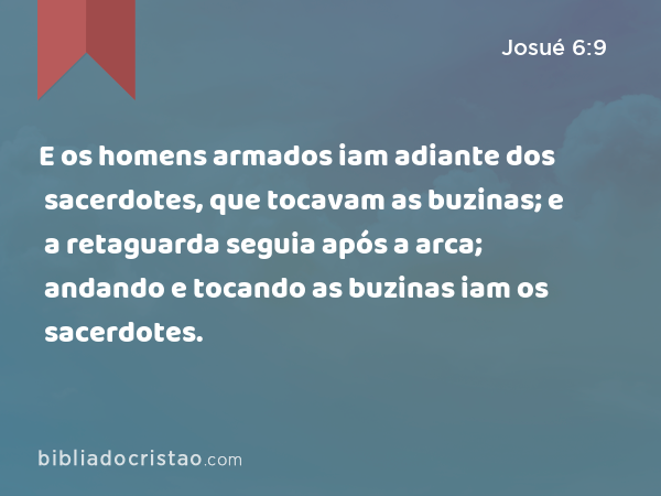 E os homens armados iam adiante dos sacerdotes, que tocavam as buzinas; e a retaguarda seguia após a arca; andando e tocando as buzinas iam os sacerdotes. - Josué 6:9