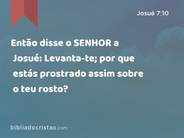 Então disse o SENHOR a Josué: Levanta-te; por que estás prostrado assim sobre o teu rosto? - Josué 7:10