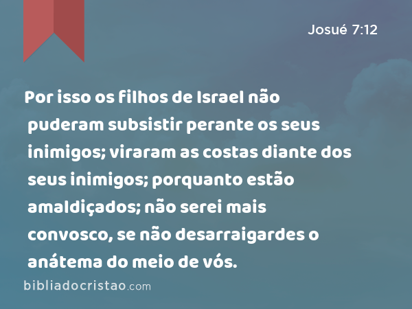 Por isso os filhos de Israel não puderam subsistir perante os seus inimigos; viraram as costas diante dos seus inimigos; porquanto estão amaldiçados; não serei mais convosco, se não desarraigardes o anátema do meio de vós. - Josué 7:12