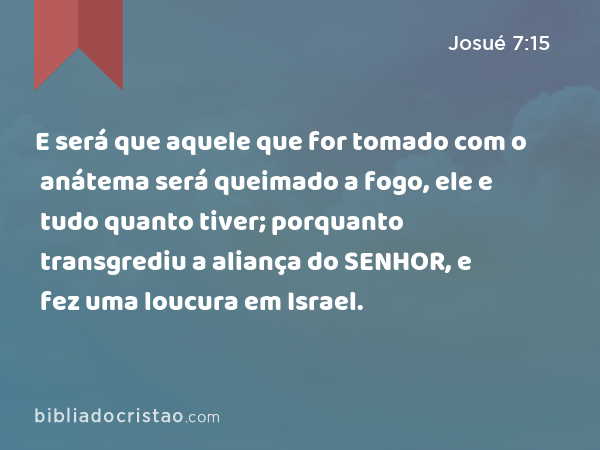 E será que aquele que for tomado com o anátema será queimado a fogo, ele e tudo quanto tiver; porquanto transgrediu a aliança do SENHOR, e fez uma loucura em Israel. - Josué 7:15