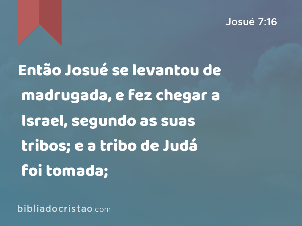 Então Josué se levantou de madrugada, e fez chegar a Israel, segundo as suas tribos; e a tribo de Judá foi tomada; - Josué 7:16