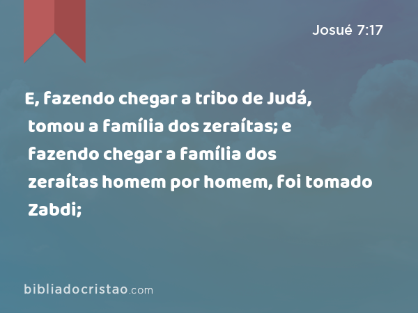 E, fazendo chegar a tribo de Judá, tomou a família dos zeraítas; e fazendo chegar a família dos zeraítas homem por homem, foi tomado Zabdi; - Josué 7:17