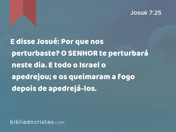 E disse Josué: Por que nos perturbaste? O SENHOR te perturbará neste dia. E todo o Israel o apedrejou; e os queimaram a fogo depois de apedrejá-los. - Josué 7:25