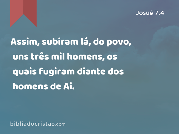 Assim, subiram lá, do povo, uns três mil homens, os quais fugiram diante dos homens de Ai. - Josué 7:4