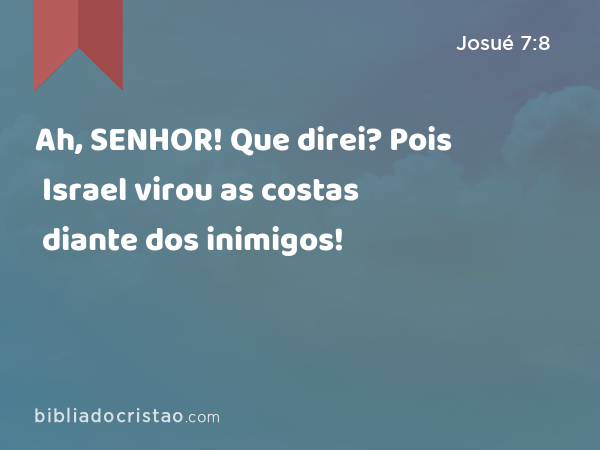 Ah, SENHOR! Que direi? Pois Israel virou as costas diante dos inimigos! - Josué 7:8