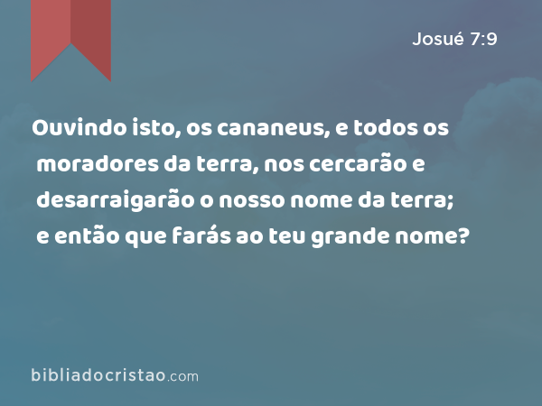 Ouvindo isto, os cananeus, e todos os moradores da terra, nos cercarão e desarraigarão o nosso nome da terra; e então que farás ao teu grande nome? - Josué 7:9