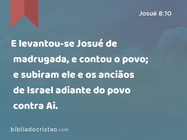 E levantou-se Josué de madrugada, e contou o povo; e subiram ele e os anciãos de Israel adiante do povo contra Ai. - Josué 8:10