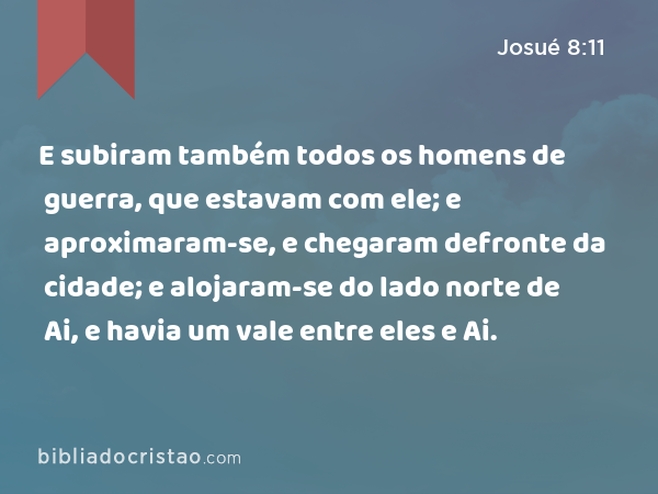 E subiram também todos os homens de guerra, que estavam com ele; e aproximaram-se, e chegaram defronte da cidade; e alojaram-se do lado norte de Ai, e havia um vale entre eles e Ai. - Josué 8:11