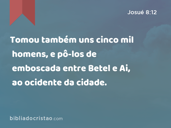 Tomou também uns cinco mil homens, e pô-los de emboscada entre Betel e Ai, ao ocidente da cidade. - Josué 8:12