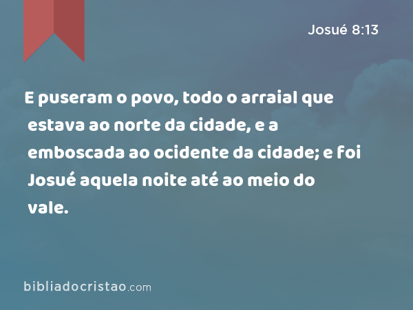 E puseram o povo, todo o arraial que estava ao norte da cidade, e a emboscada ao ocidente da cidade; e foi Josué aquela noite até ao meio do vale. - Josué 8:13