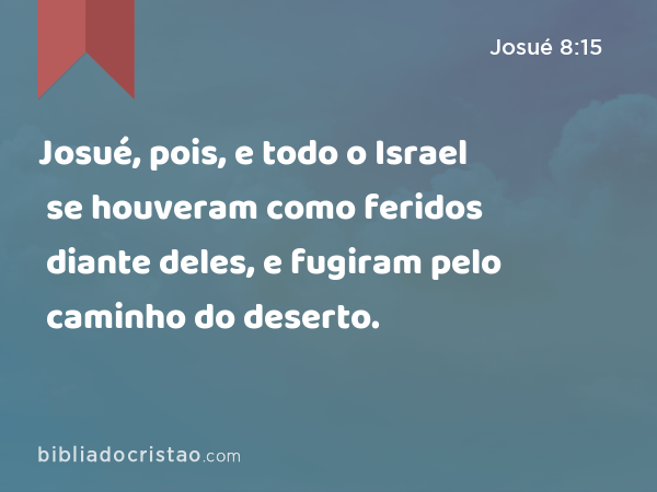 Josué, pois, e todo o Israel se houveram como feridos diante deles, e fugiram pelo caminho do deserto. - Josué 8:15