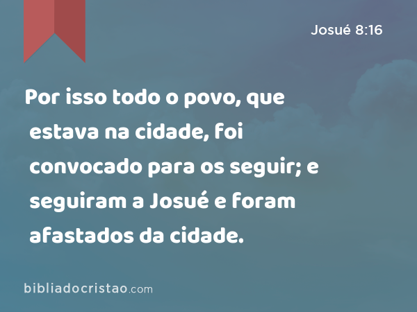 Por isso todo o povo, que estava na cidade, foi convocado para os seguir; e seguiram a Josué e foram afastados da cidade. - Josué 8:16