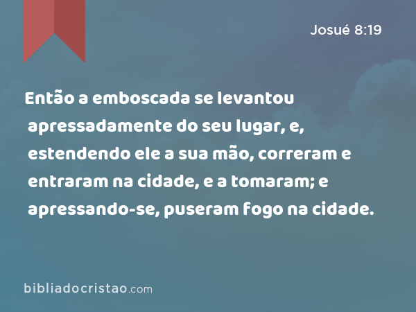 Então a emboscada se levantou apressadamente do seu lugar, e, estendendo ele a sua mão, correram e entraram na cidade, e a tomaram; e apressando-se, puseram fogo na cidade. - Josué 8:19