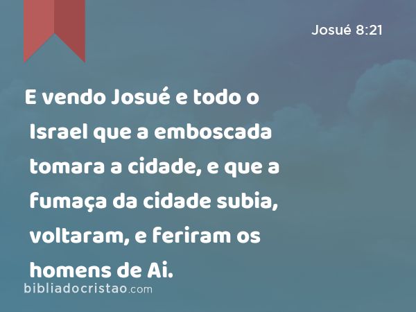 E vendo Josué e todo o Israel que a emboscada tomara a cidade, e que a fumaça da cidade subia, voltaram, e feriram os homens de Ai. - Josué 8:21