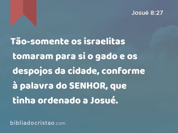 Tão-somente os israelitas tomaram para si o gado e os despojos da cidade, conforme à palavra do SENHOR, que tinha ordenado a Josué. - Josué 8:27