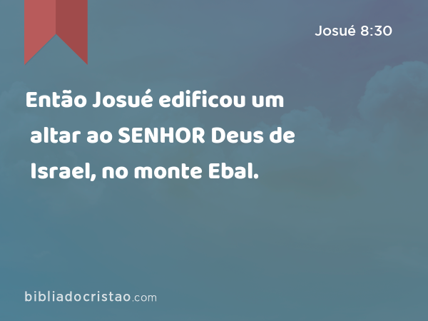 Então Josué edificou um altar ao SENHOR Deus de Israel, no monte Ebal. - Josué 8:30