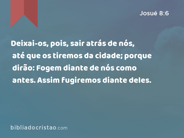 Deixai-os, pois, sair atrás de nós, até que os tiremos da cidade; porque dirão: Fogem diante de nós como antes. Assim fugiremos diante deles. - Josué 8:6