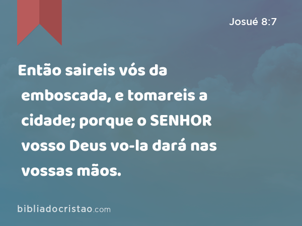 Então saireis vós da emboscada, e tomareis a cidade; porque o SENHOR vosso Deus vo-la dará nas vossas mãos. - Josué 8:7