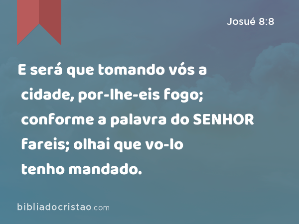 E será que tomando vós a cidade, por-lhe-eis fogo; conforme a palavra do SENHOR fareis; olhai que vo-lo tenho mandado. - Josué 8:8