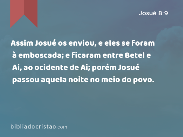 Assim Josué os enviou, e eles se foram à emboscada; e ficaram entre Betel e Ai, ao ocidente de Ai; porém Josué passou aquela noite no meio do povo. - Josué 8:9