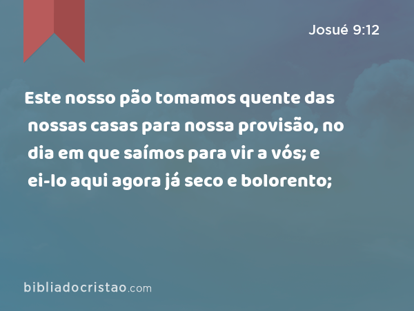 Este nosso pão tomamos quente das nossas casas para nossa provisão, no dia em que saímos para vir a vós; e ei-lo aqui agora já seco e bolorento; - Josué 9:12