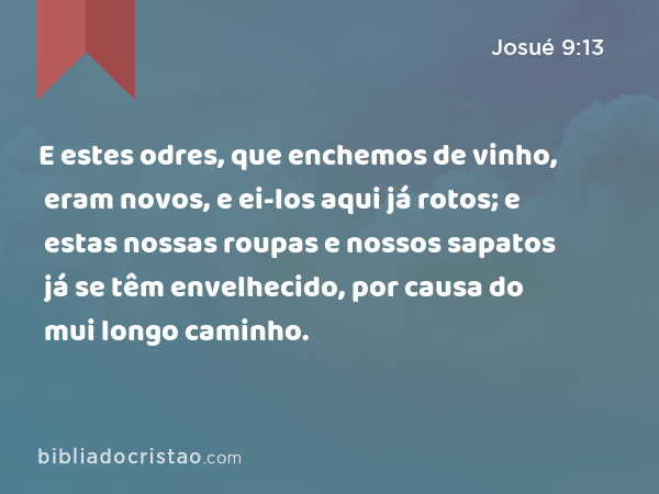 E estes odres, que enchemos de vinho, eram novos, e ei-los aqui já rotos; e estas nossas roupas e nossos sapatos já se têm envelhecido, por causa do mui longo caminho. - Josué 9:13