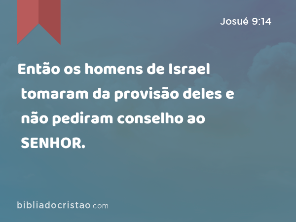 Então os homens de Israel tomaram da provisão deles e não pediram conselho ao SENHOR. - Josué 9:14