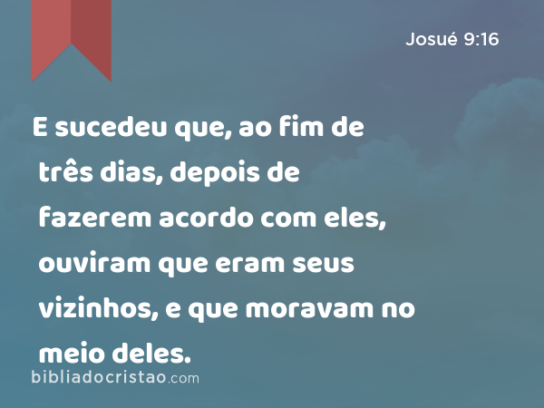 E sucedeu que, ao fim de três dias, depois de fazerem acordo com eles, ouviram que eram seus vizinhos, e que moravam no meio deles. - Josué 9:16