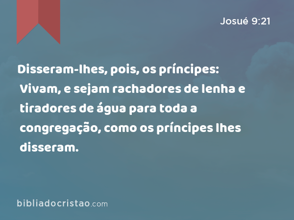 Disseram-lhes, pois, os príncipes: Vivam, e sejam rachadores de lenha e tiradores de água para toda a congregação, como os príncipes lhes disseram. - Josué 9:21