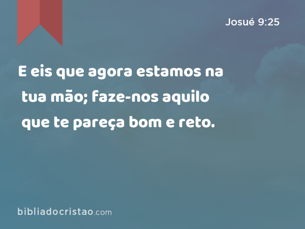 E eis que agora estamos na tua mão; faze-nos aquilo que te pareça bom e reto. - Josué 9:25