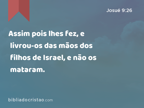 Assim pois lhes fez, e livrou-os das mãos dos filhos de Israel, e não os mataram. - Josué 9:26