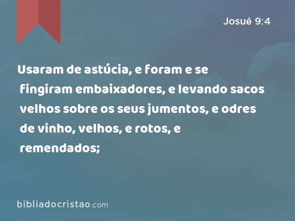 Usaram de astúcia, e foram e se fingiram embaixadores, e levando sacos velhos sobre os seus jumentos, e odres de vinho, velhos, e rotos, e remendados; - Josué 9:4