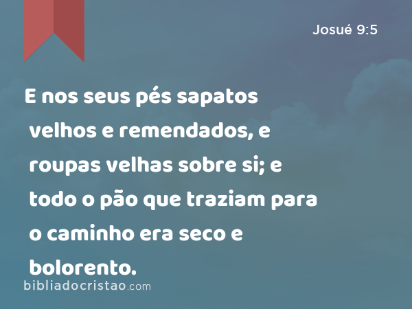 E nos seus pés sapatos velhos e remendados, e roupas velhas sobre si; e todo o pão que traziam para o caminho era seco e bolorento. - Josué 9:5