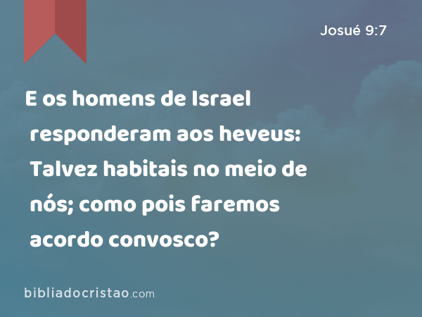 E os homens de Israel responderam aos heveus: Talvez habitais no meio de nós; como pois faremos acordo convosco? - Josué 9:7