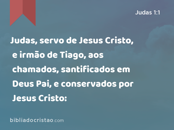 Judas, servo de Jesus Cristo, e irmão de Tiago, aos chamados, santificados em Deus Pai, e conservados por Jesus Cristo: - Judas 1:1