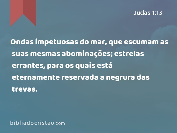 Ondas impetuosas do mar, que escumam as suas mesmas abominações; estrelas errantes, para os quais está eternamente reservada a negrura das trevas. - Judas 1:13