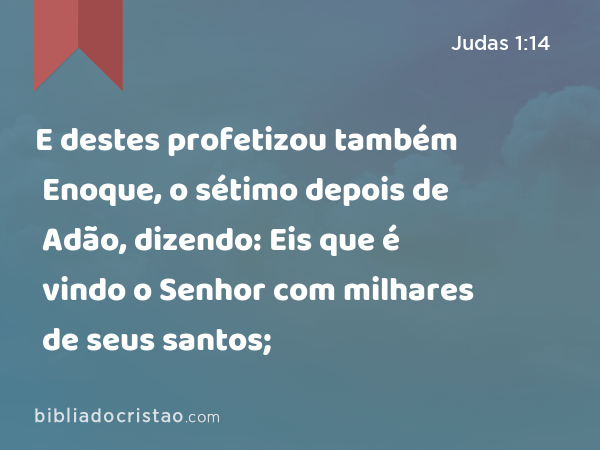 E destes profetizou também Enoque, o sétimo depois de Adão, dizendo: Eis que é vindo o Senhor com milhares de seus santos; - Judas 1:14