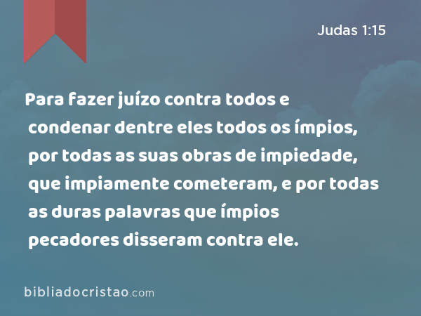 Para fazer juízo contra todos e condenar dentre eles todos os ímpios, por todas as suas obras de impiedade, que impiamente cometeram, e por todas as duras palavras que ímpios pecadores disseram contra ele. - Judas 1:15